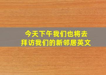 今天下午我们也将去拜访我们的新邻居英文