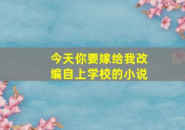 今天你要嫁给我改编自上学校的小说