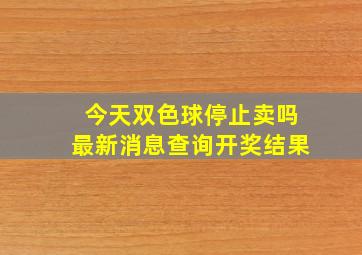 今天双色球停止卖吗最新消息查询开奖结果