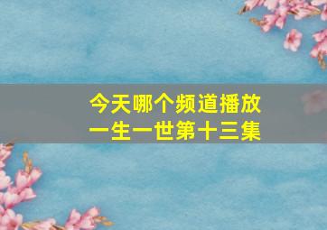 今天哪个频道播放一生一世第十三集