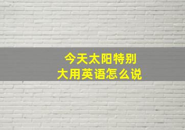 今天太阳特别大用英语怎么说