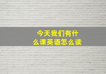 今天我们有什么课英语怎么读