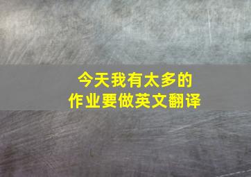 今天我有太多的作业要做英文翻译