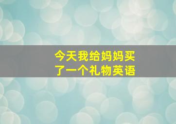 今天我给妈妈买了一个礼物英语