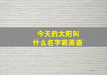 今天的太阳叫什么名字呢英语