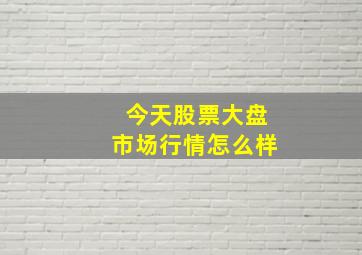 今天股票大盘市场行情怎么样