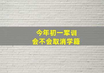 今年初一军训会不会取消学籍