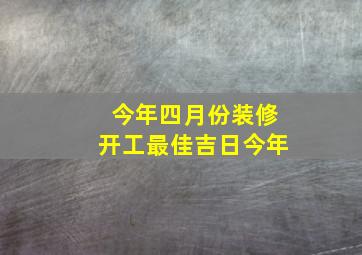 今年四月份装修开工最佳吉日今年