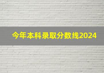 今年本科录取分数线2024