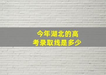 今年湖北的高考录取线是多少