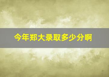 今年郑大录取多少分啊