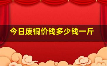 今日废铜价钱多少钱一斤