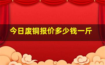 今日废铜报价多少钱一斤