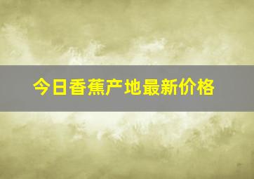 今日香蕉产地最新价格