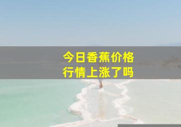 今日香蕉价格行情上涨了吗