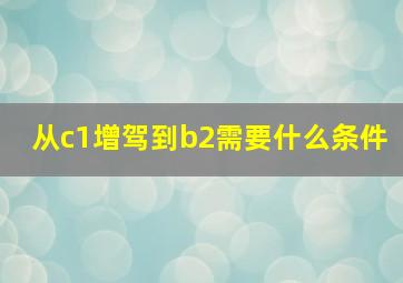 从c1增驾到b2需要什么条件