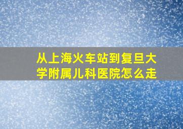 从上海火车站到复旦大学附属儿科医院怎么走