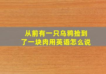 从前有一只乌鸦捡到了一块肉用英语怎么说