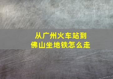 从广州火车站到佛山坐地铁怎么走