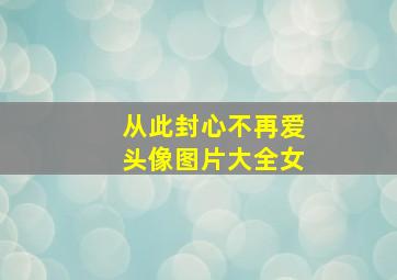 从此封心不再爱头像图片大全女