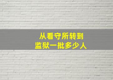 从看守所转到监狱一批多少人