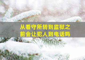 从看守所转到监狱之前会让犯人到电话吗