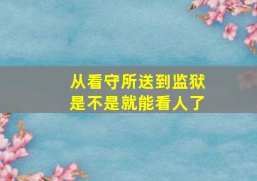 从看守所送到监狱是不是就能看人了