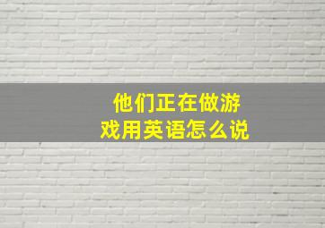 他们正在做游戏用英语怎么说