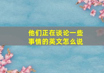 他们正在谈论一些事情的英文怎么说