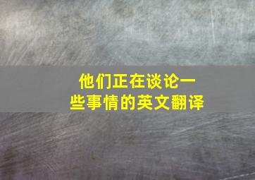 他们正在谈论一些事情的英文翻译