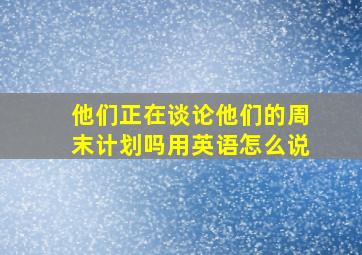 他们正在谈论他们的周末计划吗用英语怎么说