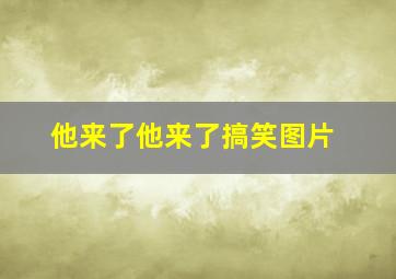 他来了他来了搞笑图片