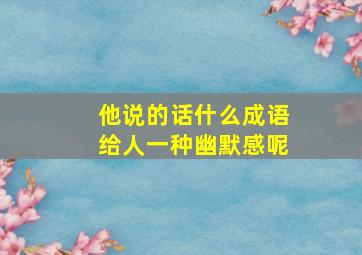 他说的话什么成语给人一种幽默感呢