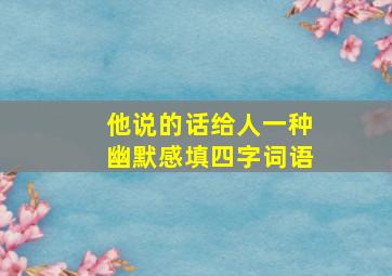 他说的话给人一种幽默感填四字词语