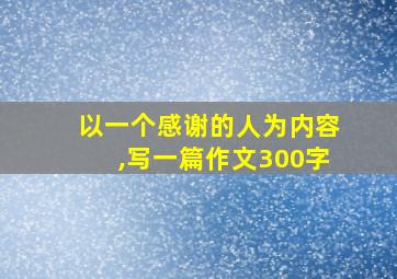 以一个感谢的人为内容,写一篇作文300字