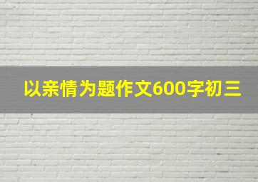 以亲情为题作文600字初三