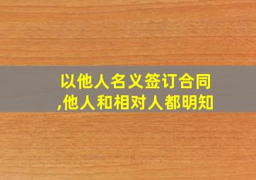 以他人名义签订合同,他人和相对人都明知