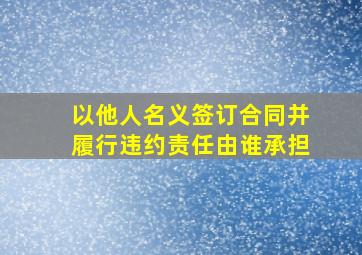 以他人名义签订合同并履行违约责任由谁承担