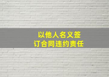 以他人名义签订合同违约责任