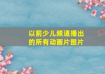 以前少儿频道播出的所有动画片图片