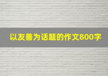 以友善为话题的作文800字