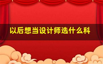 以后想当设计师选什么科