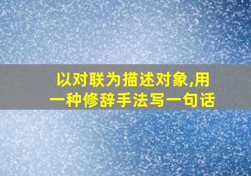 以对联为描述对象,用一种修辞手法写一句话