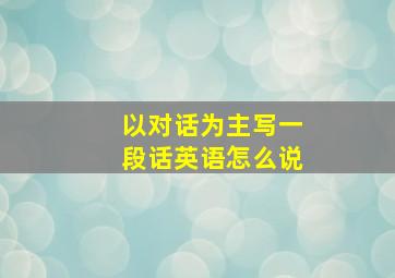 以对话为主写一段话英语怎么说