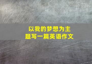 以我的梦想为主题写一篇英语作文