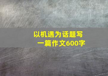 以机遇为话题写一篇作文600字