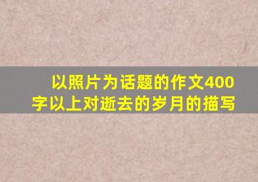 以照片为话题的作文400字以上对逝去的岁月的描写