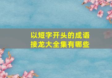 以短字开头的成语接龙大全集有哪些