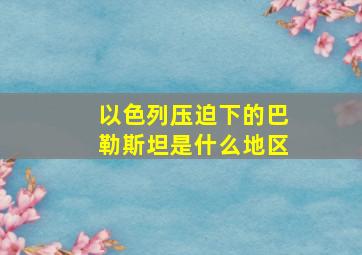 以色列压迫下的巴勒斯坦是什么地区