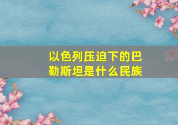 以色列压迫下的巴勒斯坦是什么民族